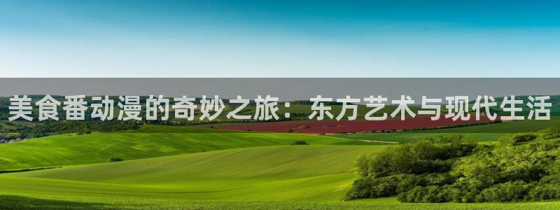 omofun动漫软件下载：美食番动漫的奇妙之旅：东方艺术与现代生活