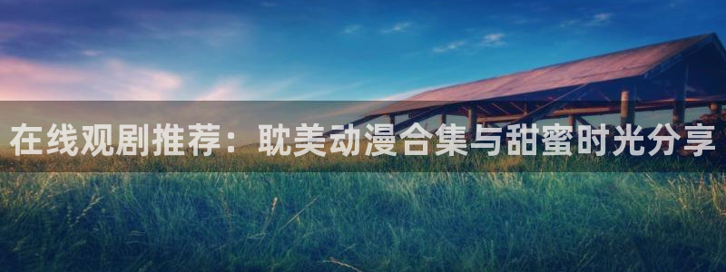 omo fun动漫：在线观剧推荐：耽美动漫合集与甜蜜时光分享