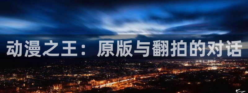onfun动漫：动漫之王：原版与翻拍的对话
