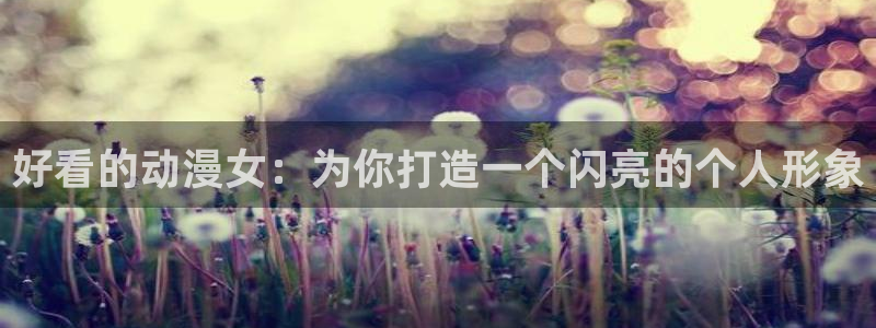 omofun动漫官网网页版入口：好看的动漫女：为你打造一个闪亮的个人形象