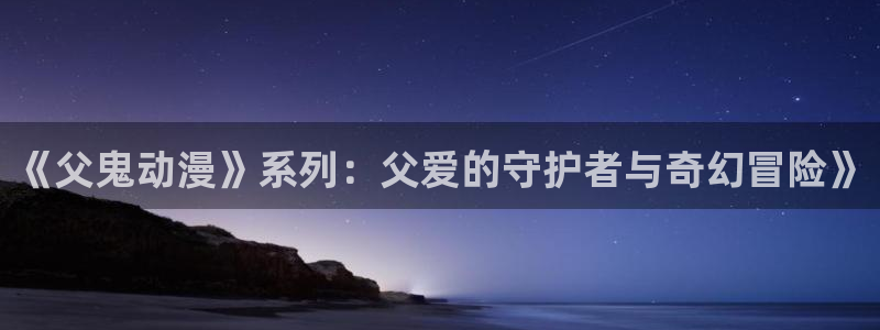 omofun动漫：《父鬼动漫》系列：父爱的守护者与奇幻冒险》